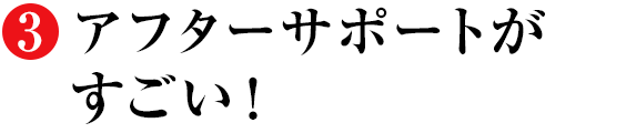 3 アフターサポートがすごい！